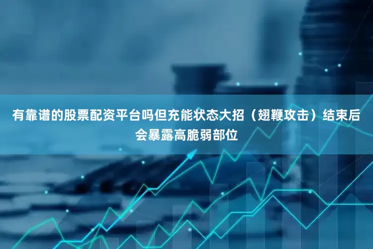 有靠谱的股票配资平台吗但充能状态大招（翅鞭攻击）结束后会暴露高脆弱部位