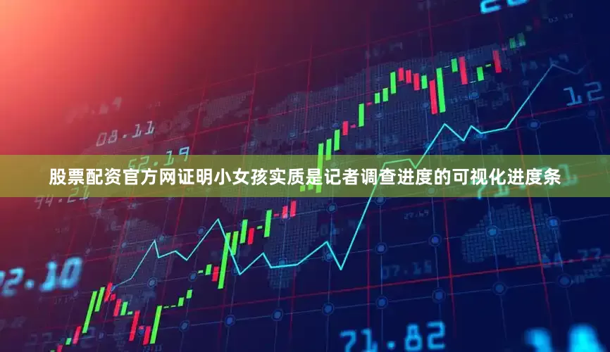 股票配资官方网证明小女孩实质是记者调查进度的可视化进度条