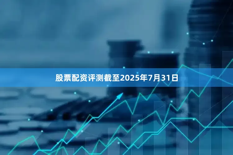股票配资评测截至2025年7月31日