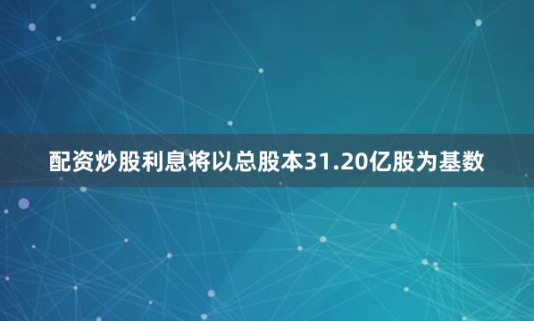 配资炒股利息将以总股本31.20亿股为基数