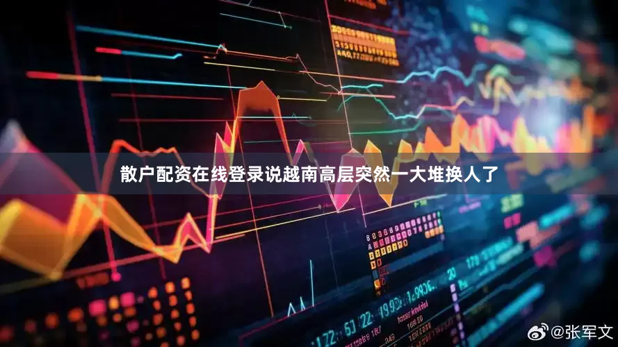 散户配资在线登录说越南高层突然一大堆换人了