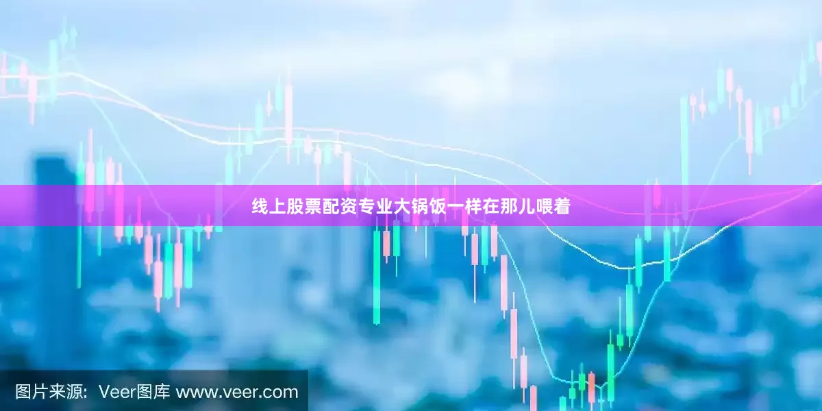线上股票配资专业大锅饭一样在那儿喂着