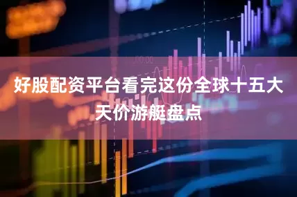 好股配资平台看完这份全球十五大天价游艇盘点
