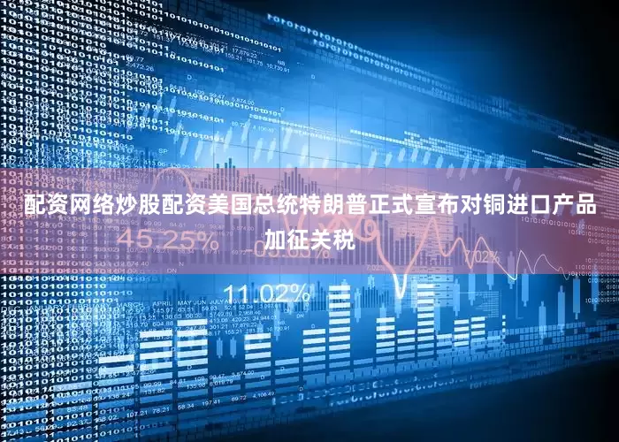 配资网络炒股配资美国总统特朗普正式宣布对铜进口产品加征关税