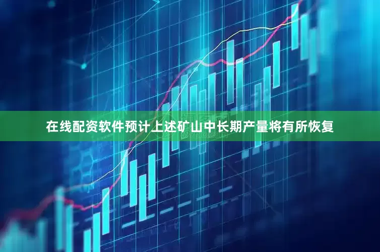 在线配资软件预计上述矿山中长期产量将有所恢复