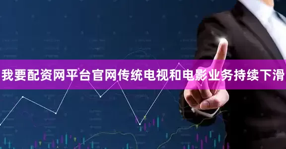 我要配资网平台官网传统电视和电影业务持续下滑