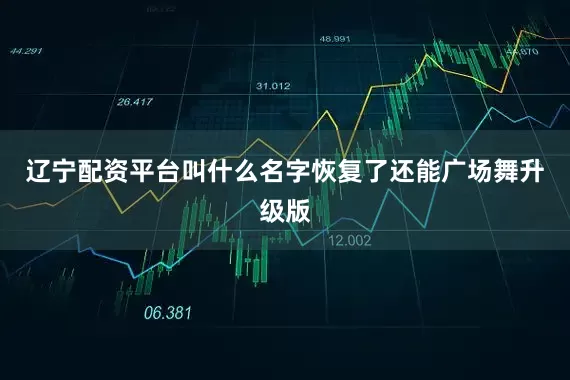 辽宁配资平台叫什么名字恢复了还能广场舞升级版