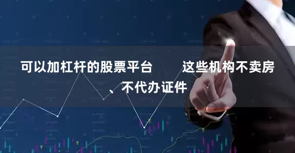 可以加杠杆的股票平台        这些机构不卖房、不代办证件
