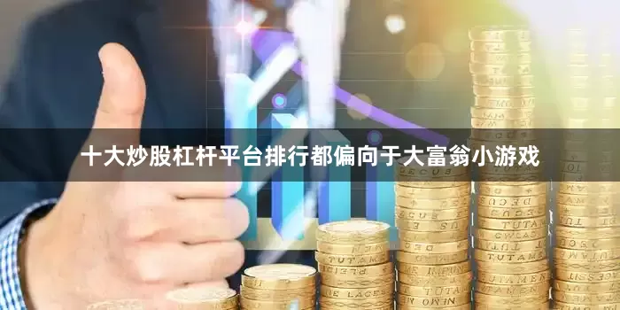 十大炒股杠杆平台排行都偏向于大富翁小游戏