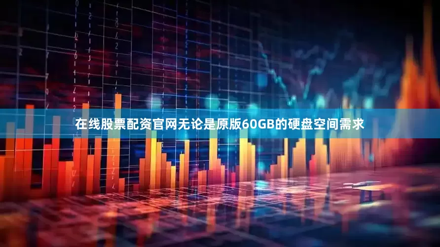 在线股票配资官网无论是原版60GB的硬盘空间需求