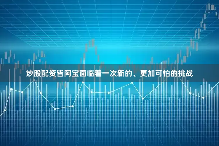 炒股配资皆阿宝面临着一次新的、更加可怕的挑战