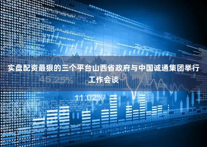 实盘配资最狠的三个平台山西省政府与中国诚通集团举行工作会谈