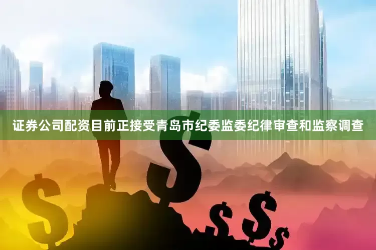 证券公司配资目前正接受青岛市纪委监委纪律审查和监察调查