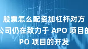 股票怎么配资加杠杆对方声称公司仍在致力于 APO 项目的开发