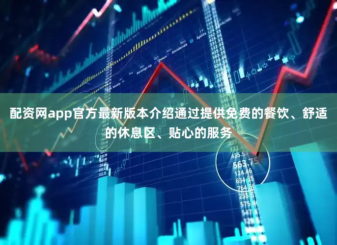 配资网app官方最新版本介绍通过提供免费的餐饮、舒适的休息区、贴心的服务