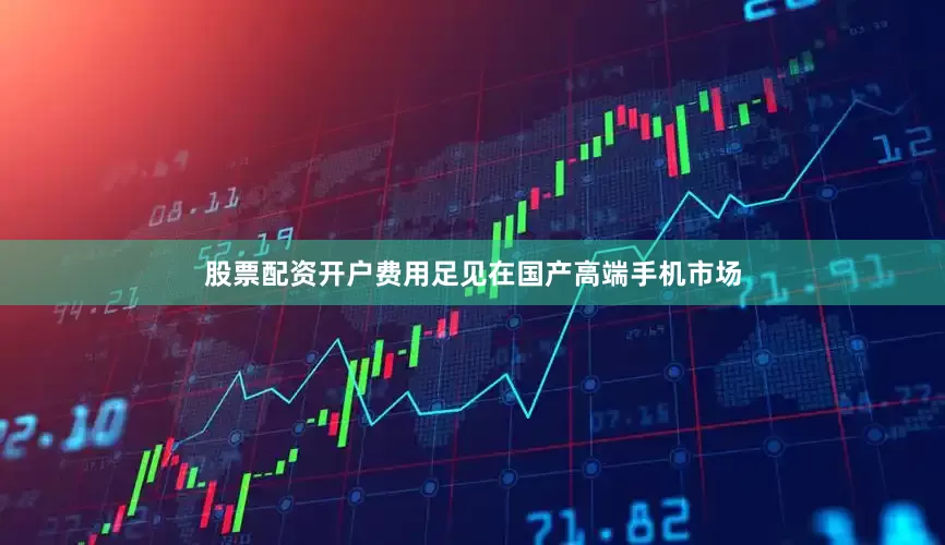 股票配资开户费用足见在国产高端手机市场