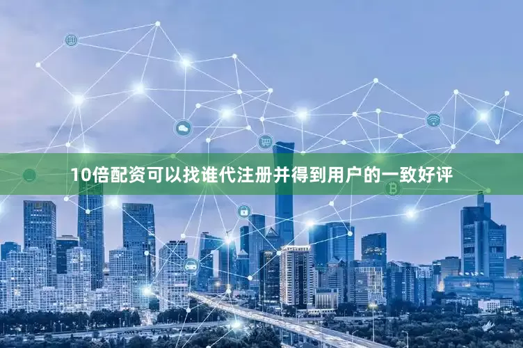 10倍配资可以找谁代注册并得到用户的一致好评