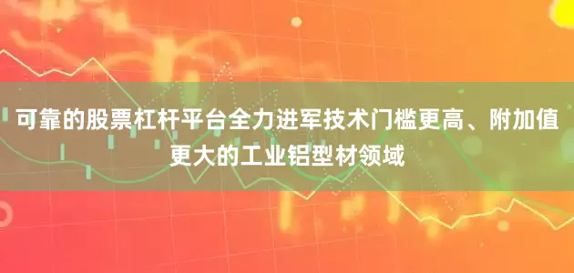 可靠的股票杠杆平台全力进军技术门槛更高、附加值更大的工业铝型材领域