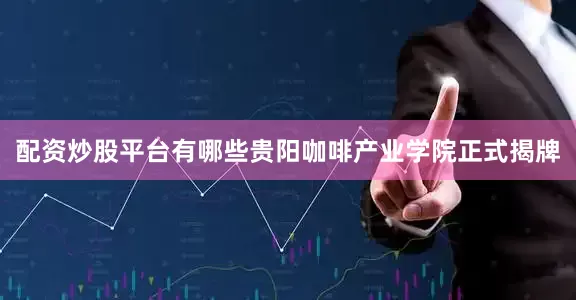 配资炒股平台有哪些贵阳咖啡产业学院正式揭牌