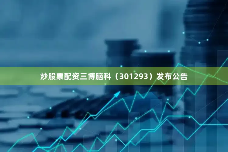 炒股票配资三博脑科（301293）发布公告