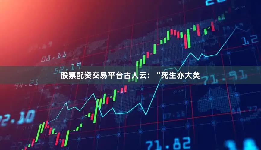 股票配资交易平台古人云：“死生亦大矣