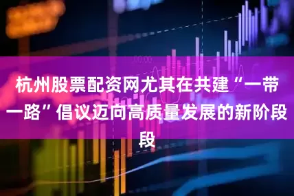 杭州股票配资网尤其在共建“一带一路”倡议迈向高质量发展的新阶段