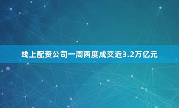 线上配资公司一周两度成交近3.2万亿元