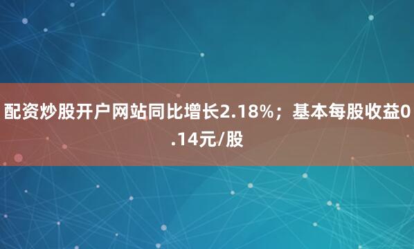 配资炒股开户网站同比增长2.18%；基本每股收益0.14元/股