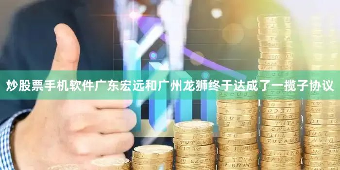 炒股票手机软件广东宏远和广州龙狮终于达成了一揽子协议