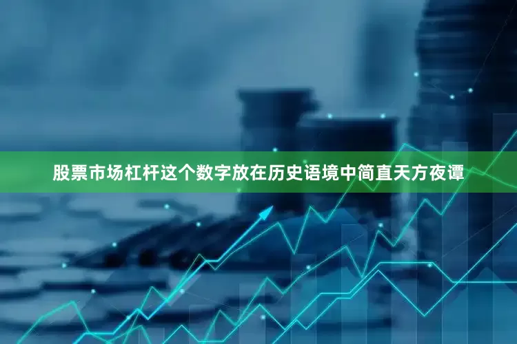 股票市场杠杆这个数字放在历史语境中简直天方夜谭