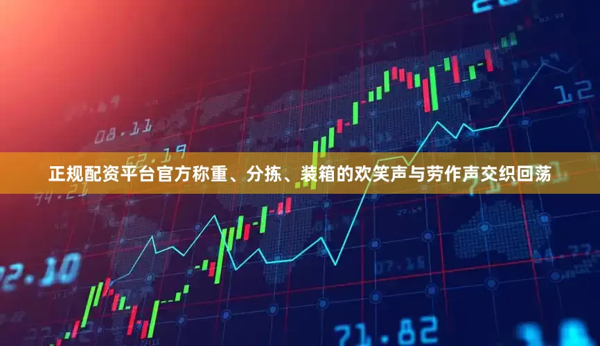 正规配资平台官方称重、分拣、装箱的欢笑声与劳作声交织回荡