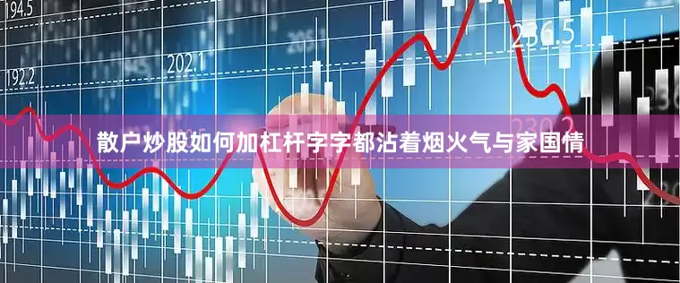 散户炒股如何加杠杆字字都沾着烟火气与家国情